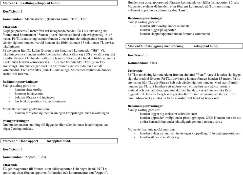 På TL:s anvisning stannar föraren 2 meter från det inhägnande bandet och vänder sig mot hunden, varvid hunden ska förbli sittande i 3 sek, innan TL anvisar inkallningen.