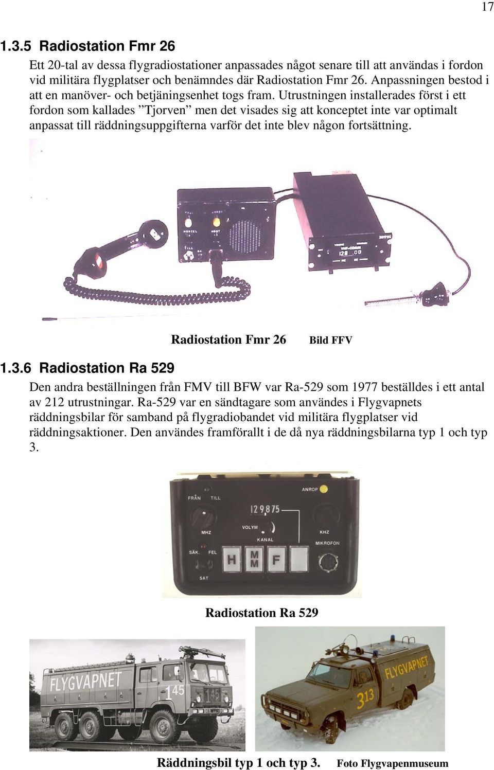 Utrustningen installerades först i ett fordon som kallades Tjorven men det visades sig att konceptet inte var optimalt anpassat till räddningsuppgifterna varför det inte blev någon fortsättning.