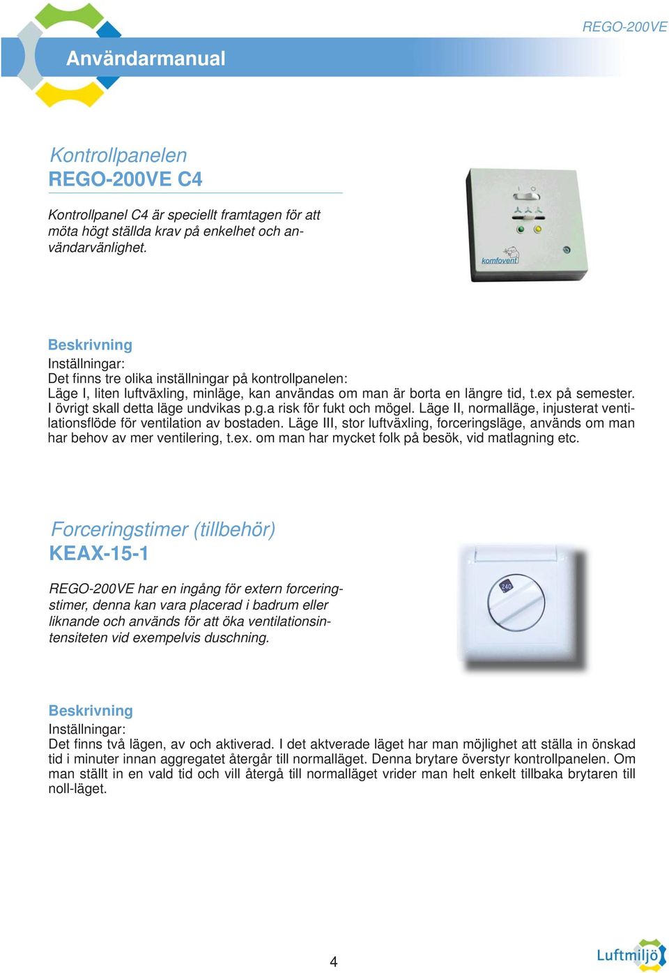 I övrigt skall detta läge undvikas p.g.a risk för fukt och mögel. Läge II, normalläge, injusterat ventilationsfl öde för ventilation av bostaden.