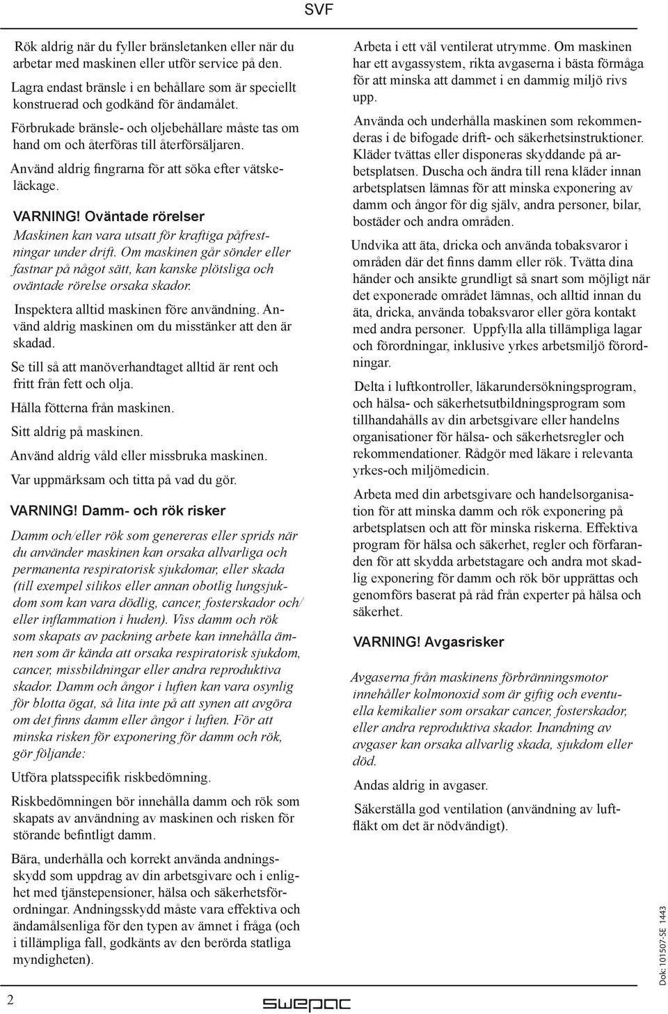 Oväntade rörelser Maskinen kan vara utsatt för kraftiga påfrestningar under drift. Om maskinen går sönder eller fastnar på något sätt, kan kanske plötsliga och oväntade rörelse orsaka skador.
