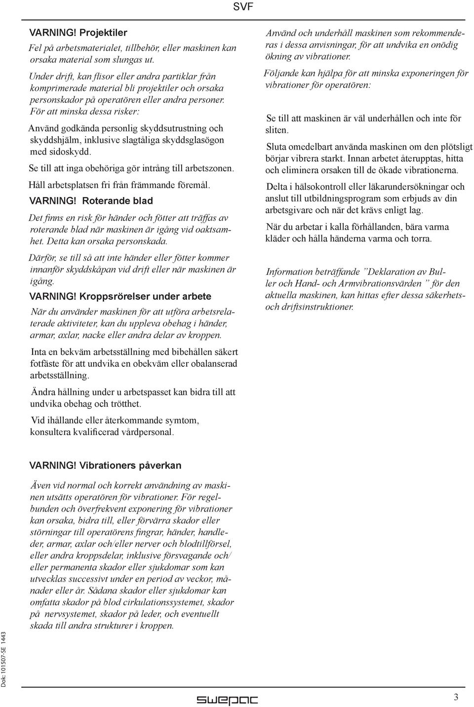 För att minska dessa risker: Använd godkända personlig skyddsutrustning och skyddshjälm, inklusive slagtåliga skyddsglasögon med sidoskydd. Se till att inga obehöriga gör intrång till arbetszonen.