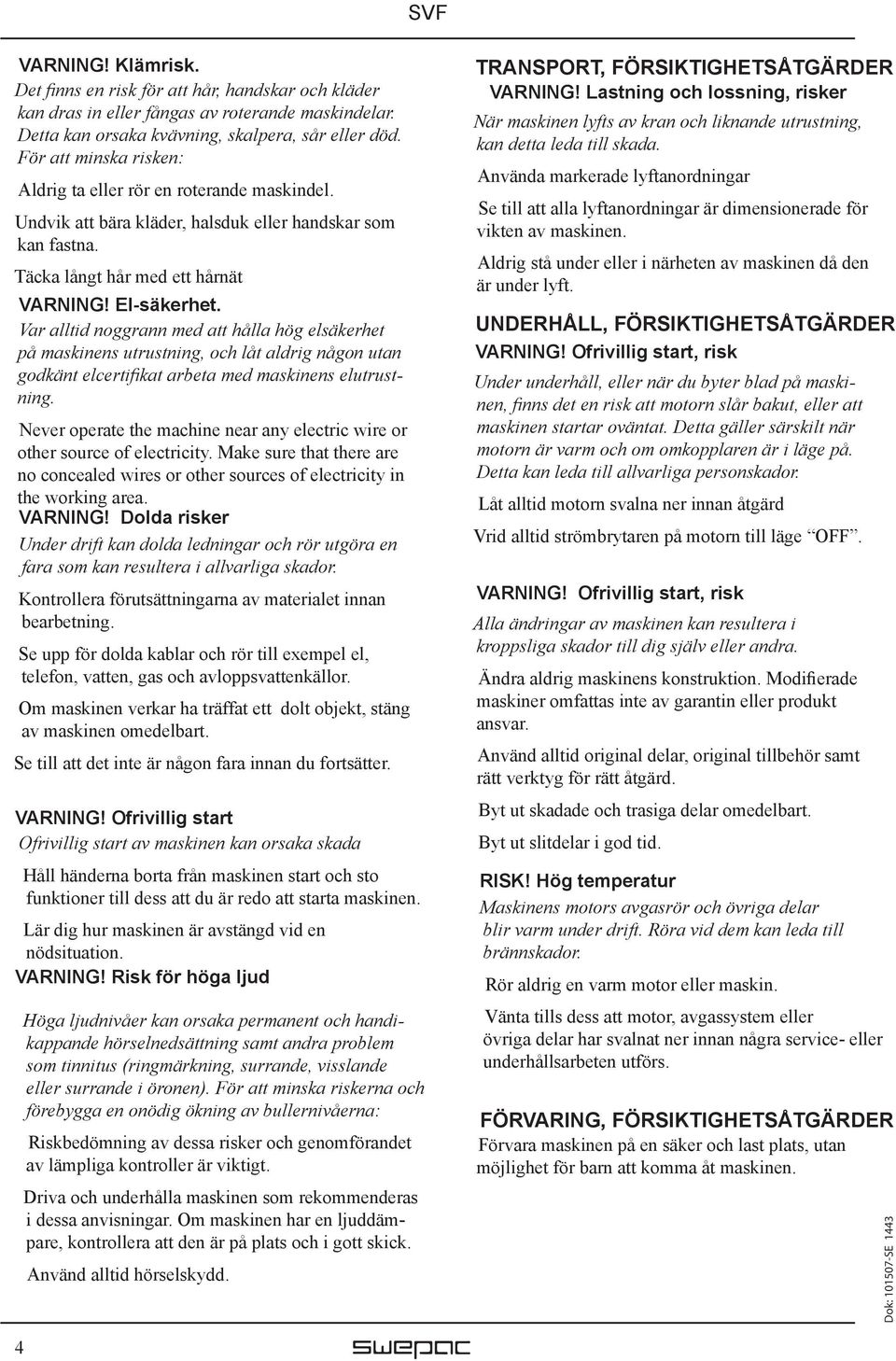Var alltid noggrann med att hålla hög elsäkerhet på maskinens utrustning, och låt aldrig någon utan godkänt elcertifikat arbeta med maskinens elutrustning.