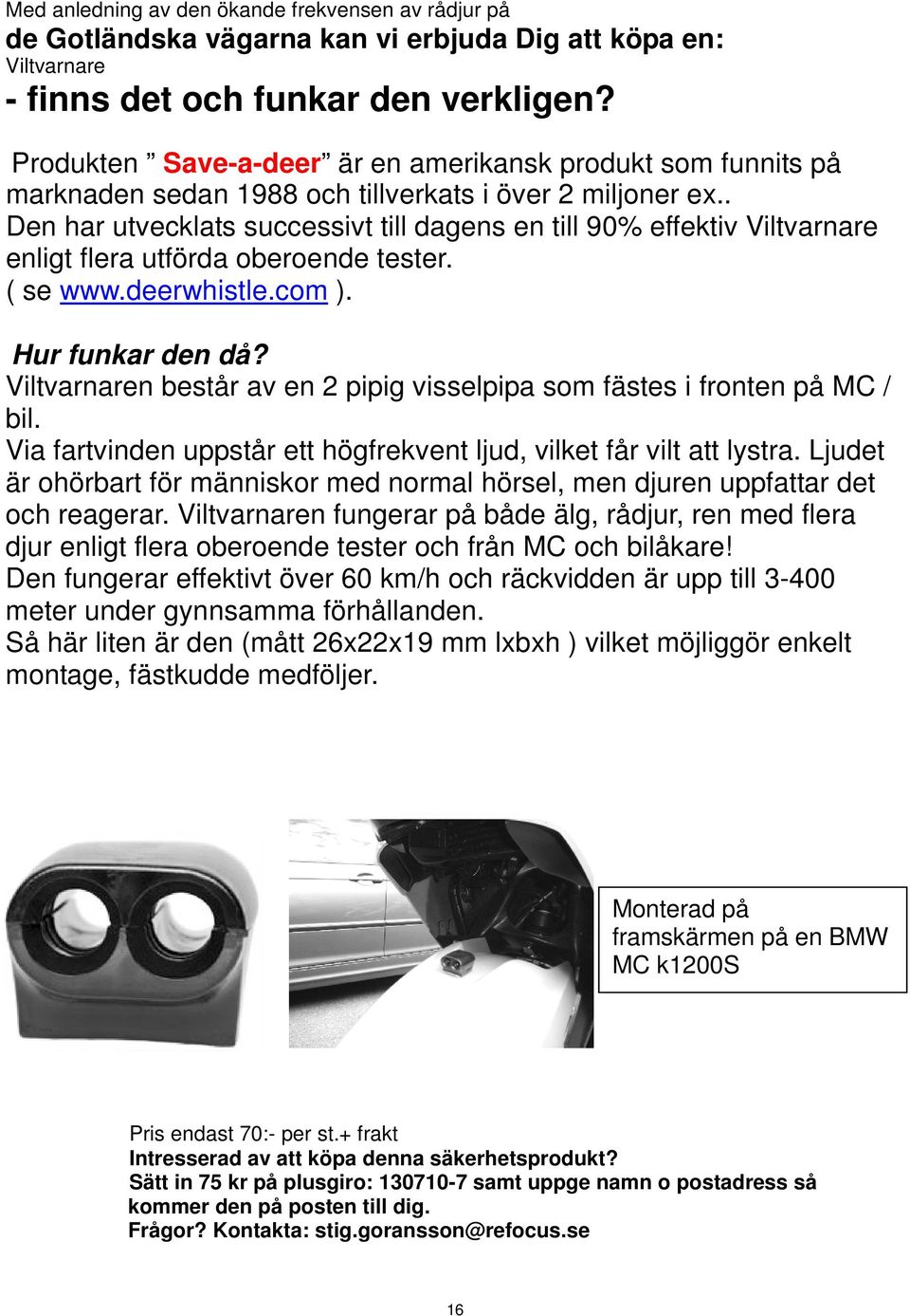 . Den har utvecklats successivt till dagens en till 90% effektiv Viltvarnare enligt flera utförda oberoende tester. ( se www.deerwhistle.com ). Hur funkar den då?