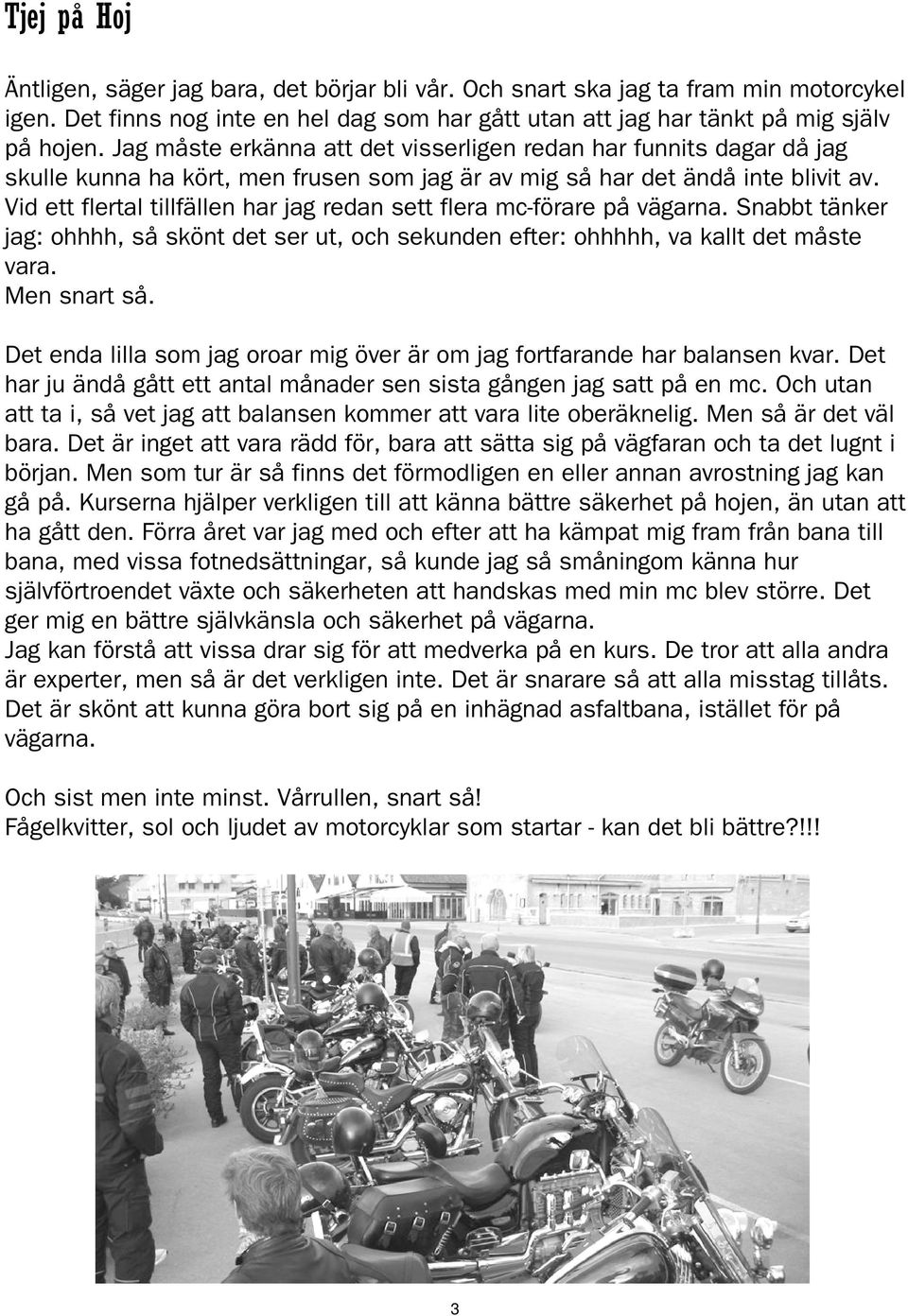 Vid ett flertal tillfällen har jag redan sett flera mc-förare på vägarna. Snabbt tänker jag: ohhhh, så skönt det ser ut, och sekunden efter: ohhhhh, va kallt det måste vara. Men snart så.