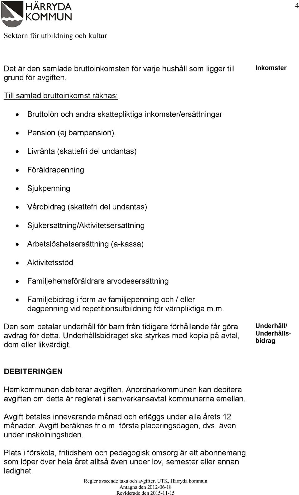 Vårdbidrag (skattefri del undantas) Sjukersättning/Aktivitetsersättning Arbetslöshetsersättning (a-kassa) Aktivitetsstöd Familjehemsföräldrars arvodesersättning Familjebidrag i form av familjepenning