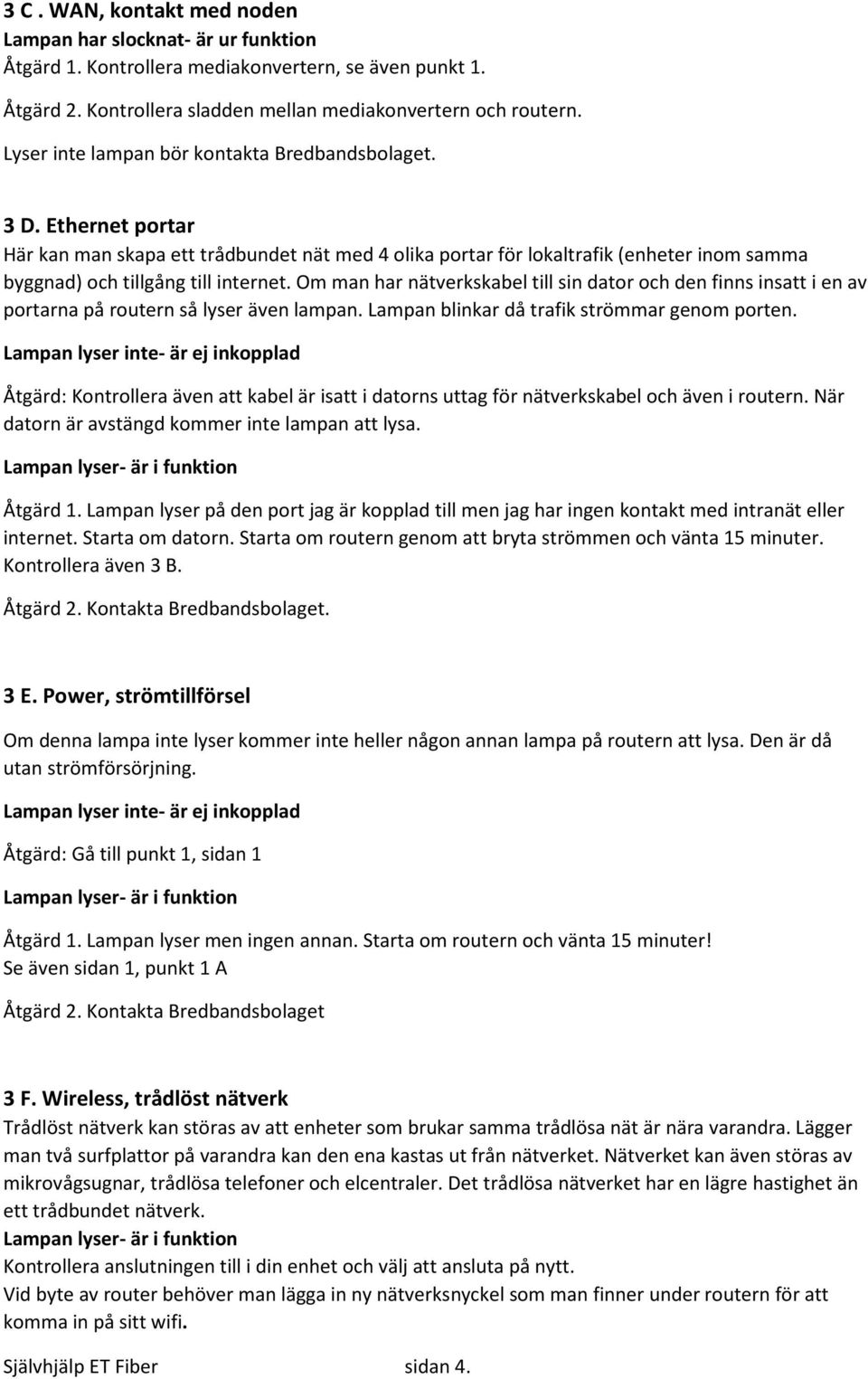 Om man har nätverkskabel till sin dator och den finns insatt i en av portarna på routern så lyser även lampan. Lampan blinkar då trafik strömmar genom porten.