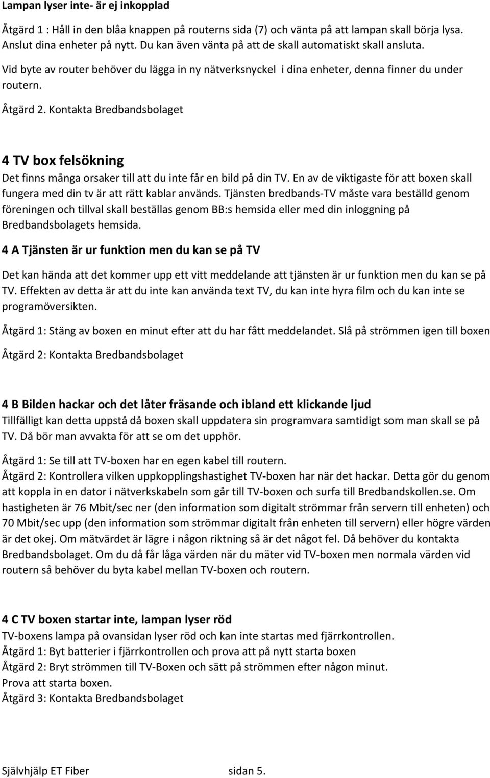 Kontakta Bredbandsbolaget 4 TV box felsökning Det finns många orsaker till att du inte får en bild på din TV. En av de viktigaste för att boxen skall fungera med din tv är att rätt kablar används.