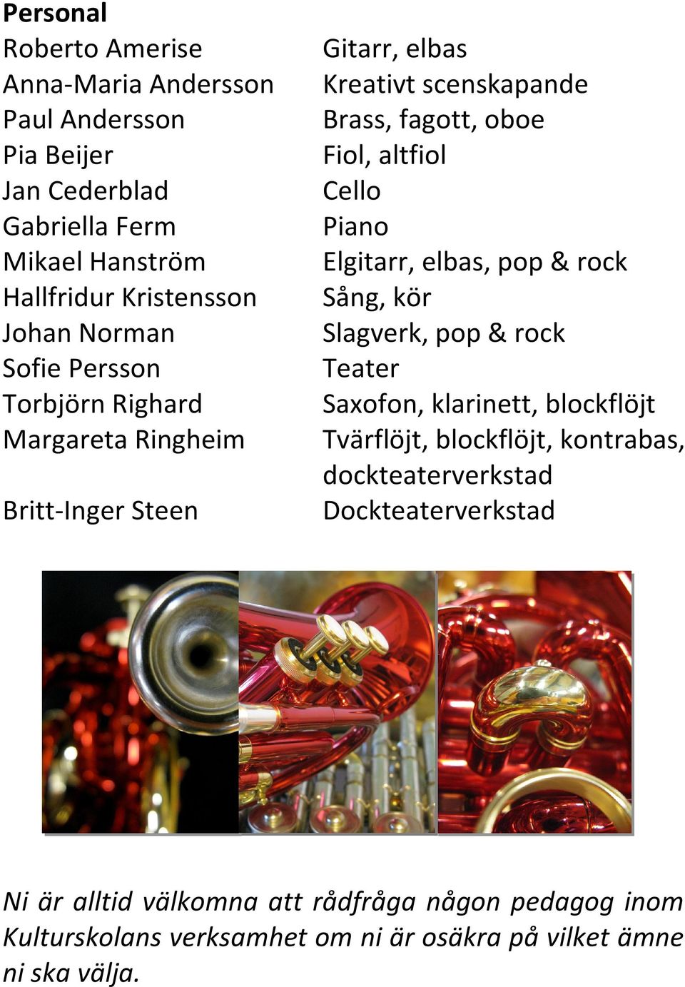 Sofie Persson Teater Torbjörn Righard Saxofon, klarinett, blockflöjt Margareta Ringheim Tvärflöjt, blockflöjt, kontrabas, dockteaterverkstad