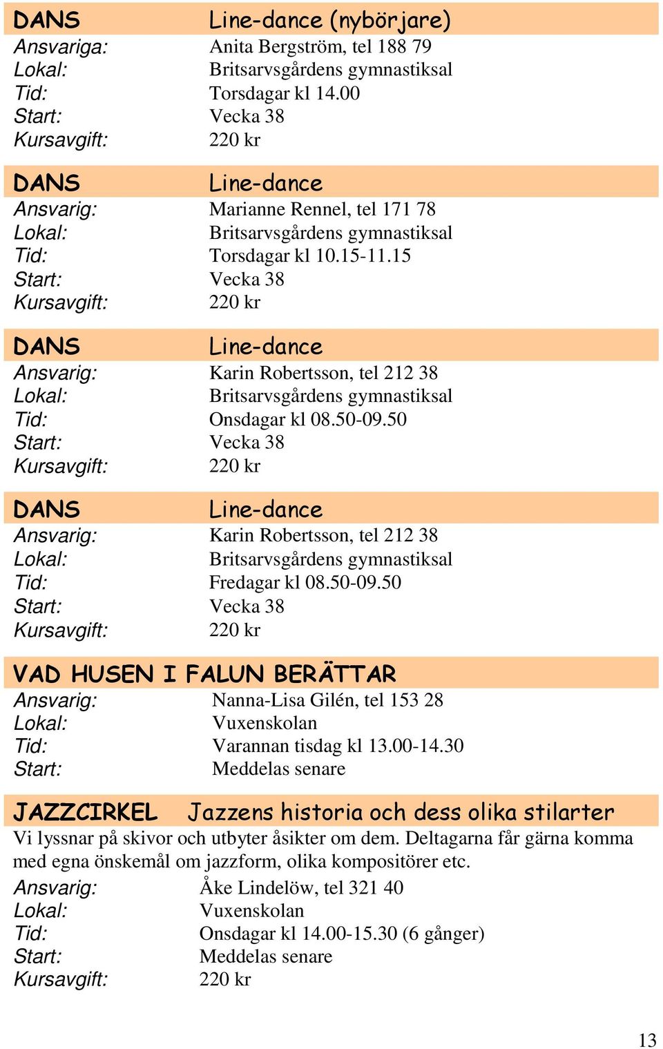 15 Vecka 38 Kursavgift: 220 kr DANS Line-dance Ansvarig: Karin Robertsson, tel 212 38 Britsarvsgårdens gymnastiksal Onsdagar kl 08.50-09.