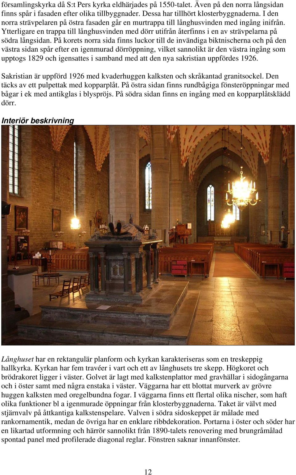 Ytterligare en trappa till långhusvinden med dörr utifrån återfinns i en av strävpelarna på södra långsidan.