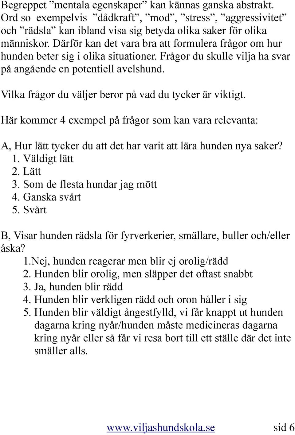 Vilka frågor du väljer beror på vad du tycker är viktigt. Här kommer 4 exempel på frågor som kan vara relevanta: A, Hur lätt tycker du att det har varit att lära hunden nya saker? 1. Väldigt lätt 2.