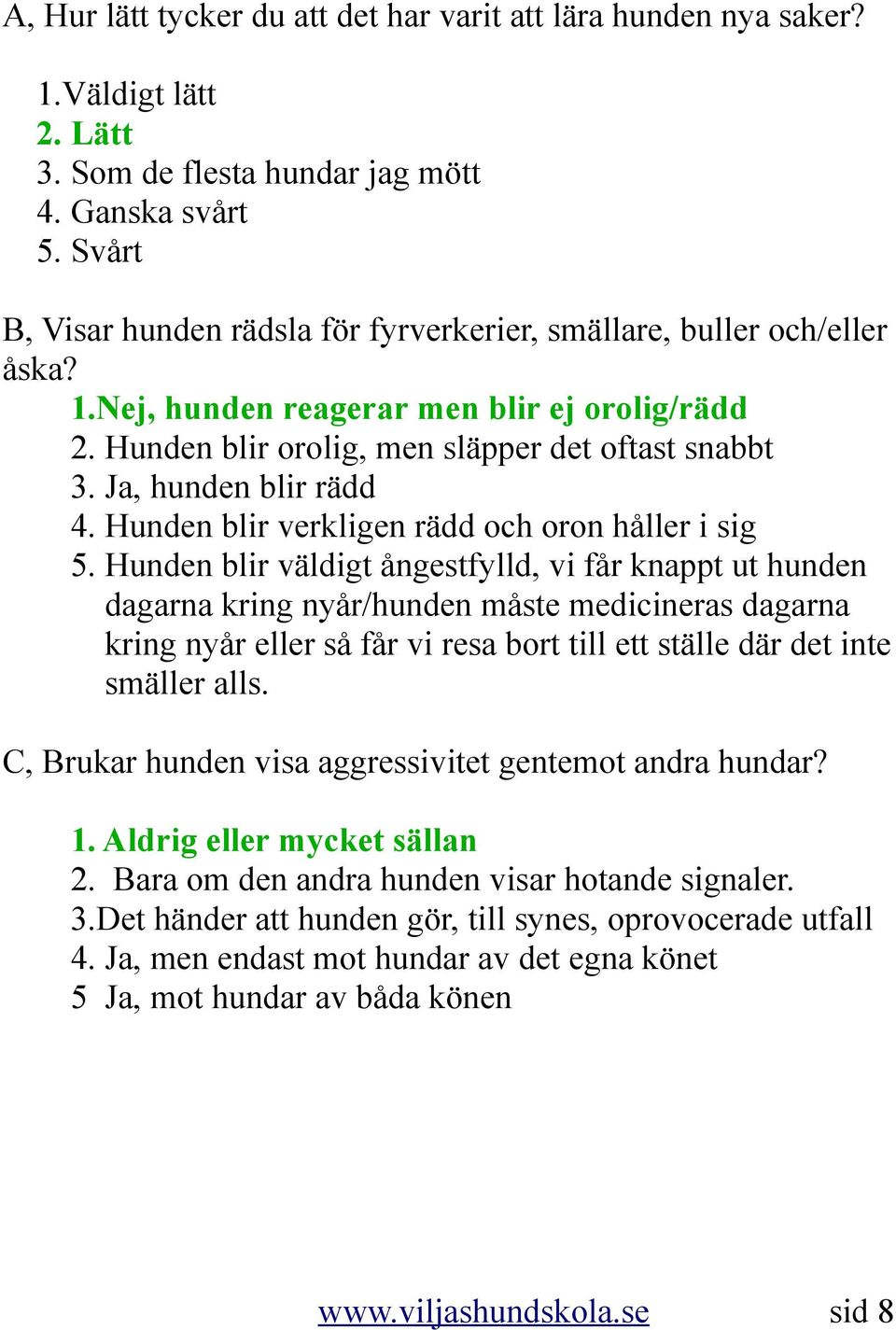 Ja, hunden blir rädd 4. Hunden blir verkligen rädd och oron håller i sig 5.