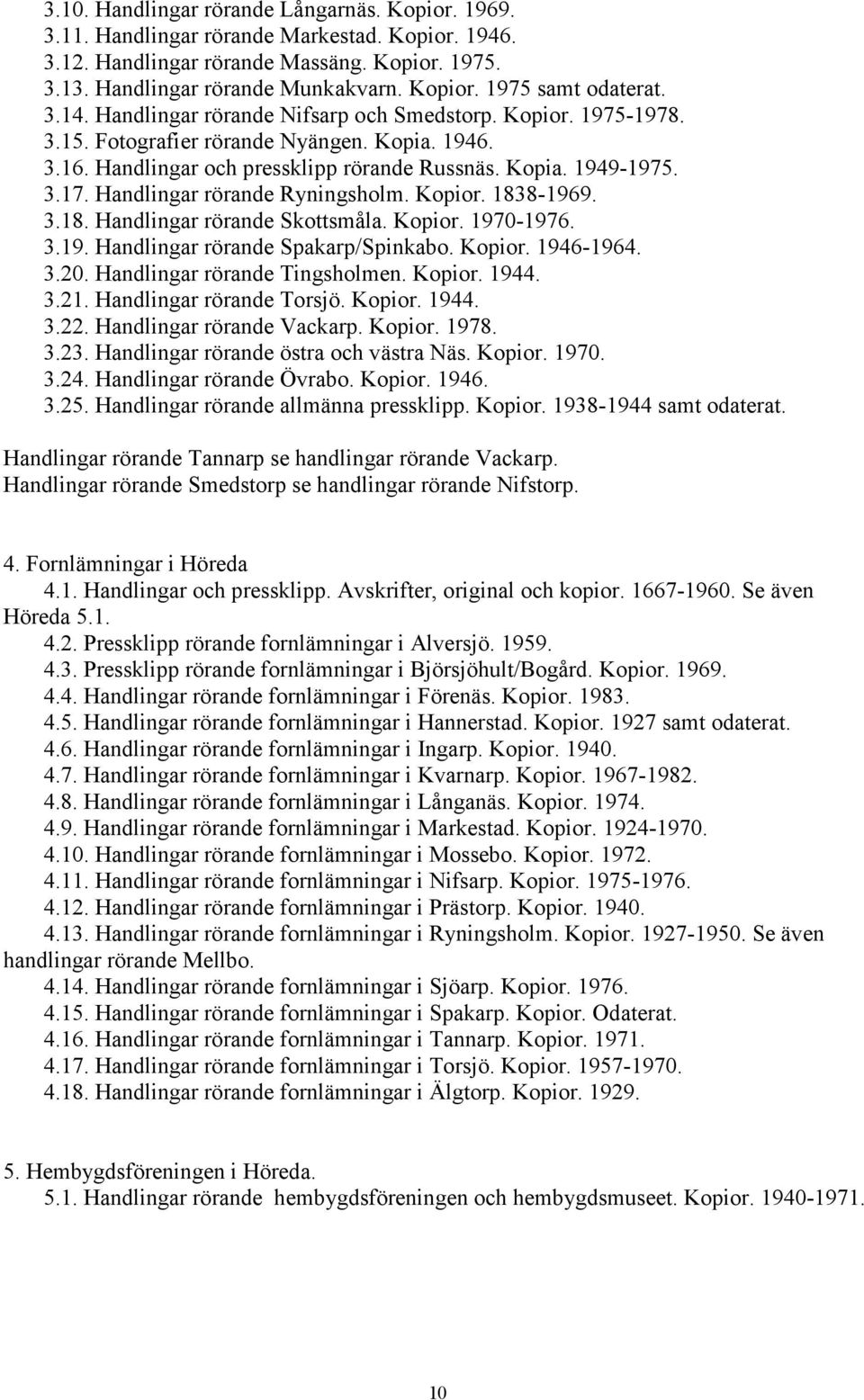 Handlingar rörande Ryningsholm. Kopior. 1838-1969. 3.18. Handlingar rörande Skottsmåla. Kopior. 1970-1976. 3.19. Handlingar rörande Spakarp/Spinkabo. Kopior. 1946-1964. 3.20.