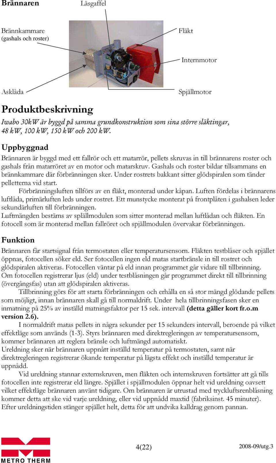 Gashals och roster bildar tillsammans en brännkammare där förbränningen sker. Under rostrets bakkant sitter glödspiralen som tänder pelletterna vid start.