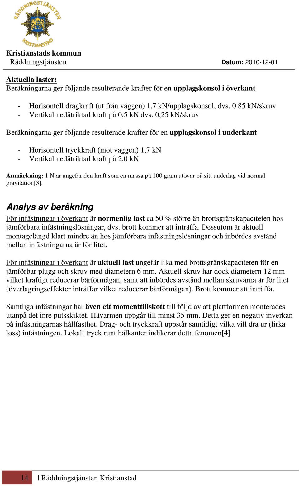 0,25 kn/skruv Beräkningarna ger följande resulterade krafter för en upplagskonsol i underkant - Horisontell tryckkraft (mot väggen) 1,7 kn - Vertikal nedåtriktad kraft på 2,0 kn Anmärkning: 1 N är