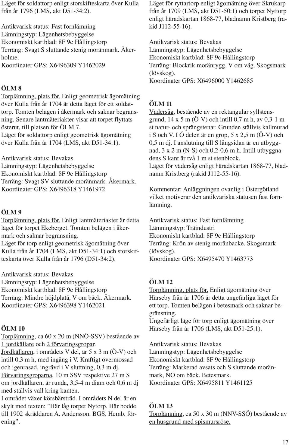 Enligt geometrisk ägomätning över Kulla från år 1704 är detta läget för ett soldattorp. Tomten belägen i åkermark och saknar begränsning.