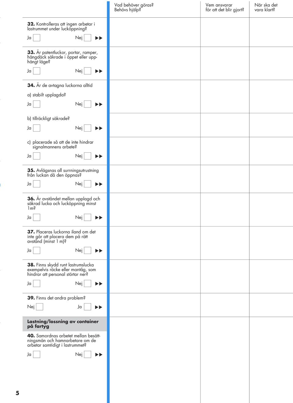 36. Är avståndet mellan upplagd och säkrad lucka och lucköppning minst 1m? 37. Placeras luckorna iland om det inte går att placera dem på rätt avstånd (minst 1 m)? 38.