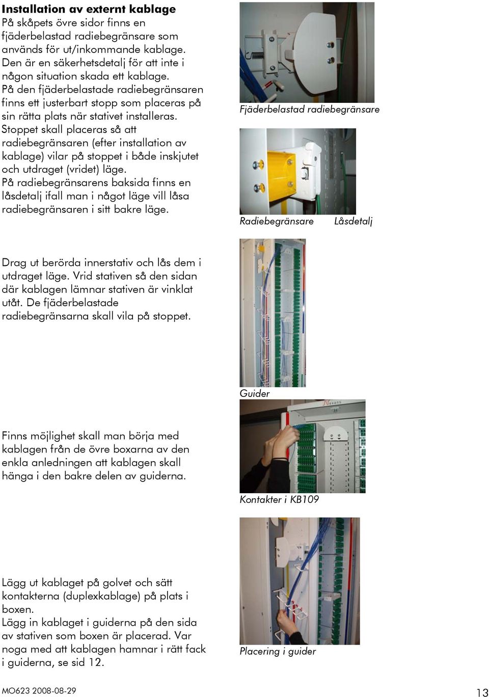 Stoppet skall placeras så att radiebegränsaren (efter installation av kablage) vilar på stoppet i både inskjutet och utdraget (vridet) läge.