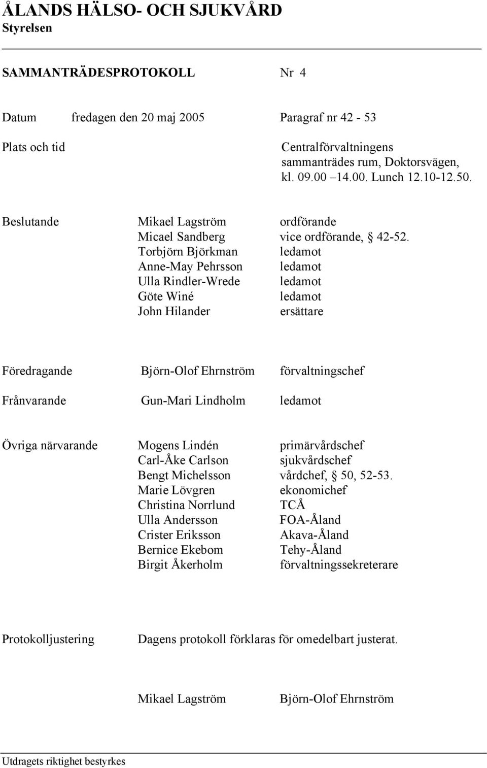 Torbjörn Björkman ledamot Anne-May Pehrsson ledamot Ulla Rindler-Wrede ledamot Göte Winé ledamot John Hilander ersättare Föredragande Björn-Olof Ehrnström förvaltningschef Frånvarande Gun-Mari