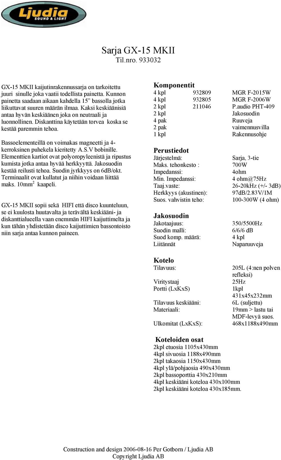 Diskanttina käytetään torvea koska se kestää paremmin tehoa. Bassoelementeillä on voimakas magneetti ja 4- kerroksinen puhekela kieritetty A.S.V bobinille.