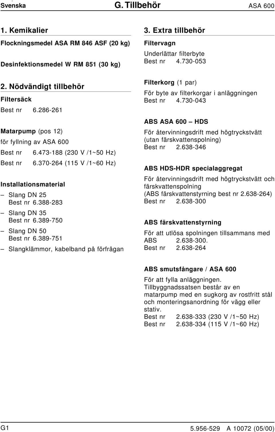 389-750 Slag DN 50 Best r 6.389-751 Slagklämmor, kabelbad på förfråga Filtervag Uderlättar filterbyte Best r 4.730-053 Filterkorg (1 par) För byte av filterkorgar i aläggige Best r 4.