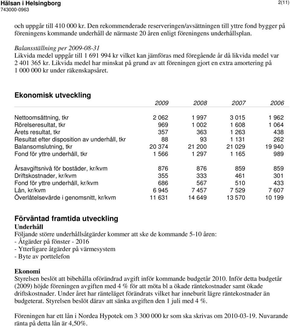 Balansställning per 2009-08-31 Likvida medel uppgår till 1 691 994 kr vilket kan jämföras med föregående år då likvida medel var 2 401 365 kr.