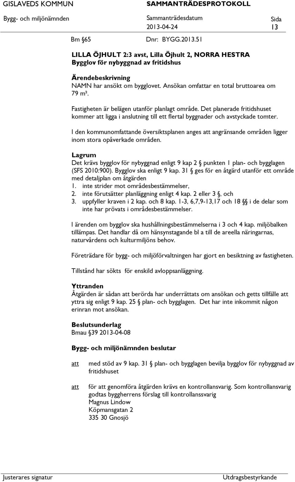 I den kommunomfande översiktsplanen anges angränsande områden ligger inom stora opåverkade områden. Lagrum Det krävs bygglov för nybyggnad enligt 9 kap 2 punkten 1 plan- och bygglagen (SFS 2010:900).