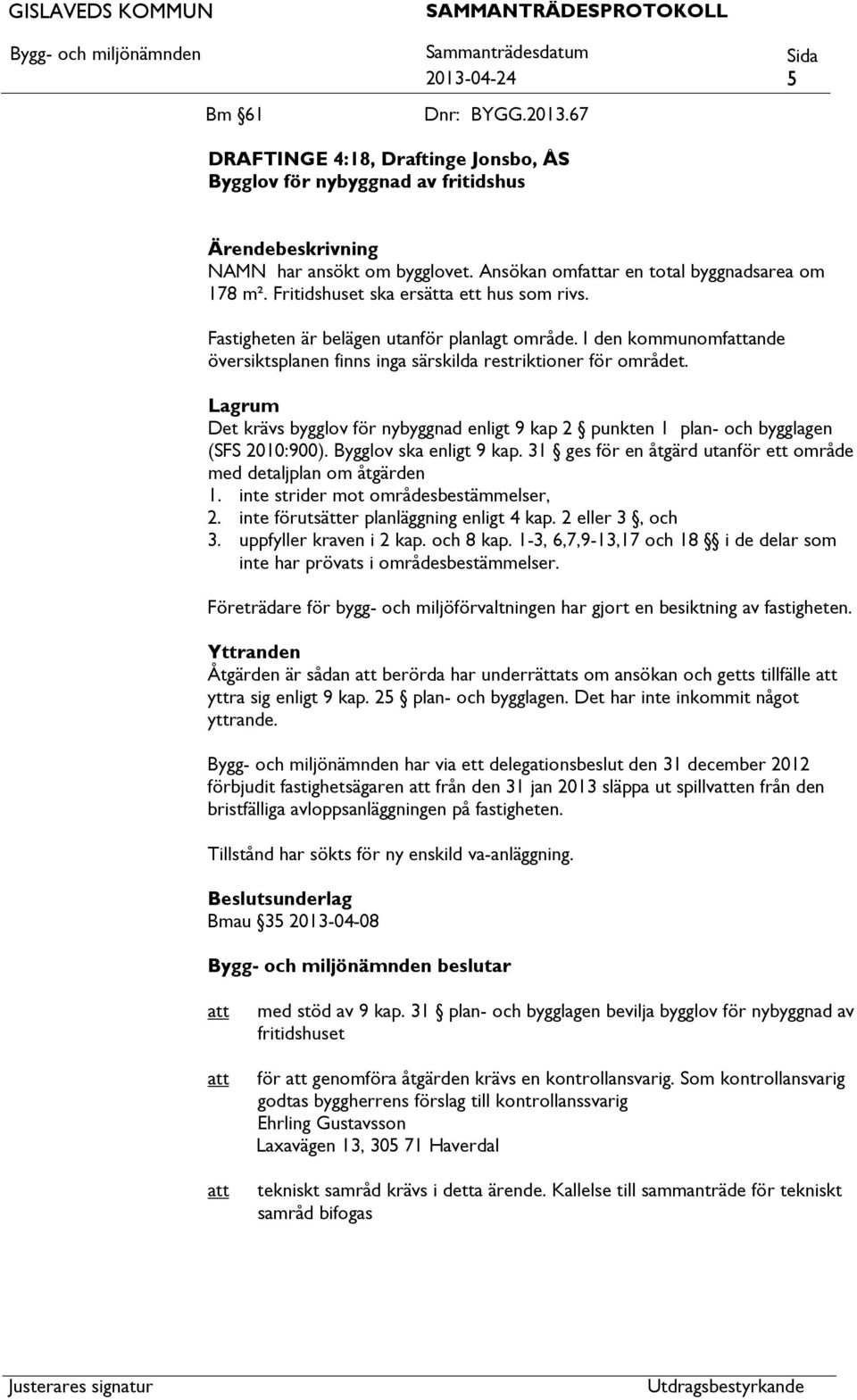 I den kommunomfande översiktsplanen finns inga särskilda restriktioner för området. Lagrum Det krävs bygglov för nybyggnad enligt 9 kap 2 punkten 1 plan- och bygglagen (SFS 2010:900).
