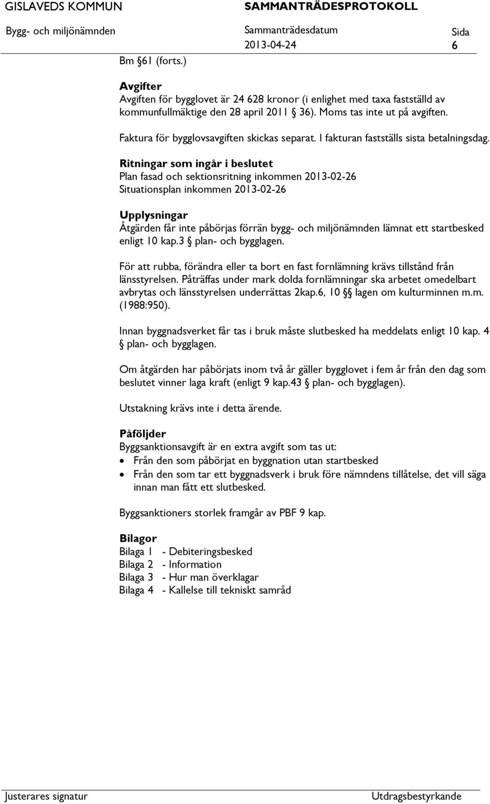 Ritningar som ingår i beslutet Plan fasad och sektionsritning inkommen 2013-02-26 Situationsplan inkommen 2013-02-26 Upplysningar Åtgärden får inte påbörjas förrän bygg- och miljönämnden lämnat ett