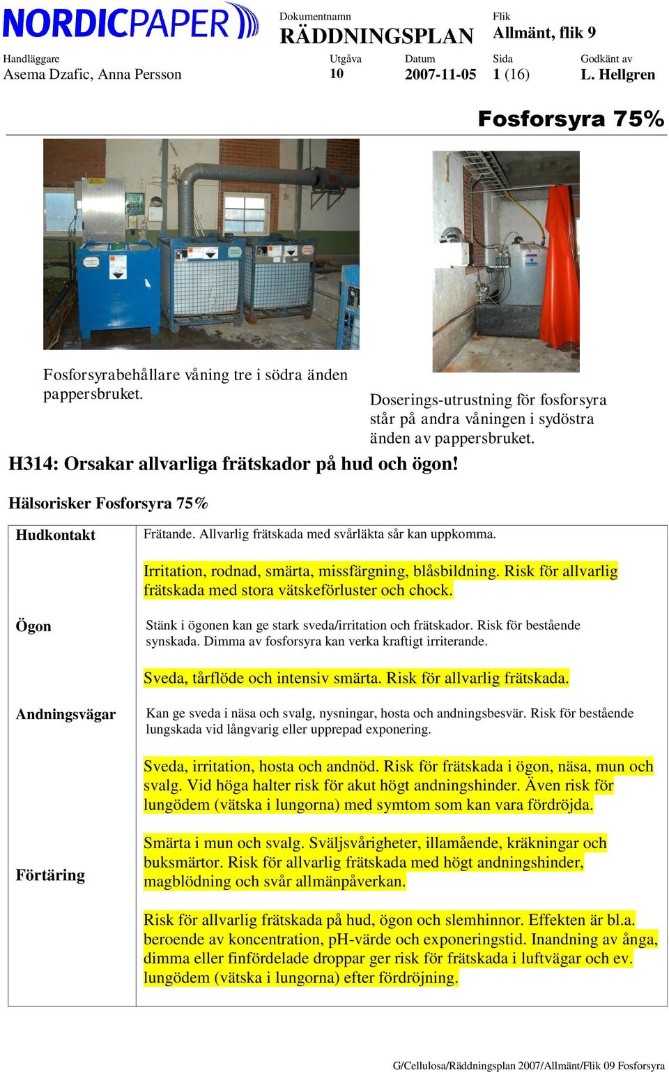 Irritation, rodnad, smärta, missfärgning, blåsbildning. Risk för allvarlig frätskada med stora vätskeförluster och chock. Ögon Stänk i ögonen kan ge stark sveda/irritation och frätskador.