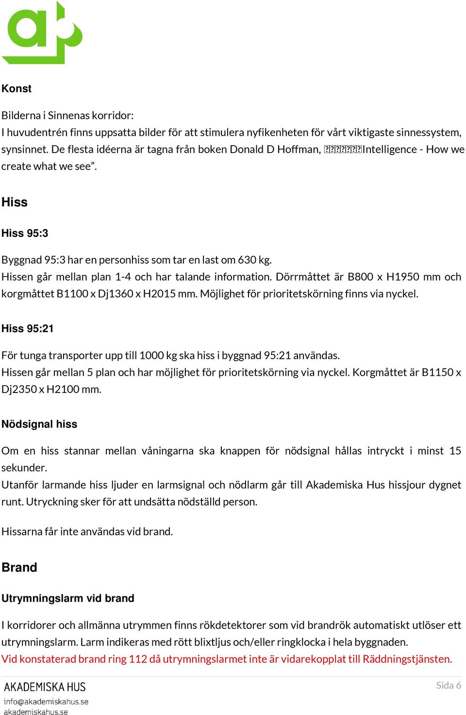 Hissen går mellan plan 1-4 och har talande information. Dörrmåttet är B800 x H1950 mm och korgmåttet B1100 x Dj1360 x H2015 mm. Möjlighet för prioritetskörning finns via nyckel.