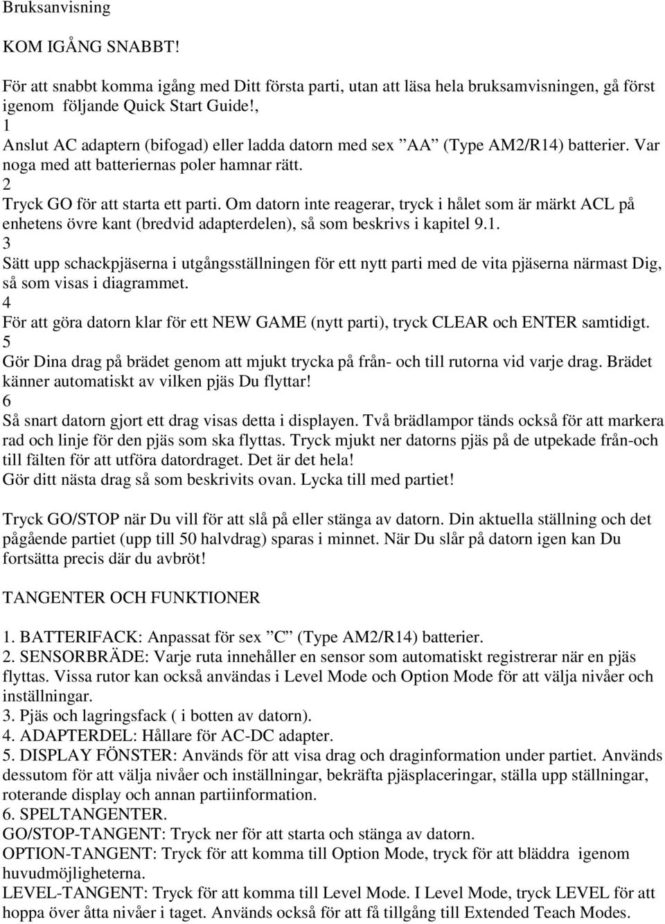 Om datorn inte reagerar, tryck i hålet som är märkt ACL på enhetens övre kant (bredvid adapterdelen), så som beskrivs i kapitel 9.1.