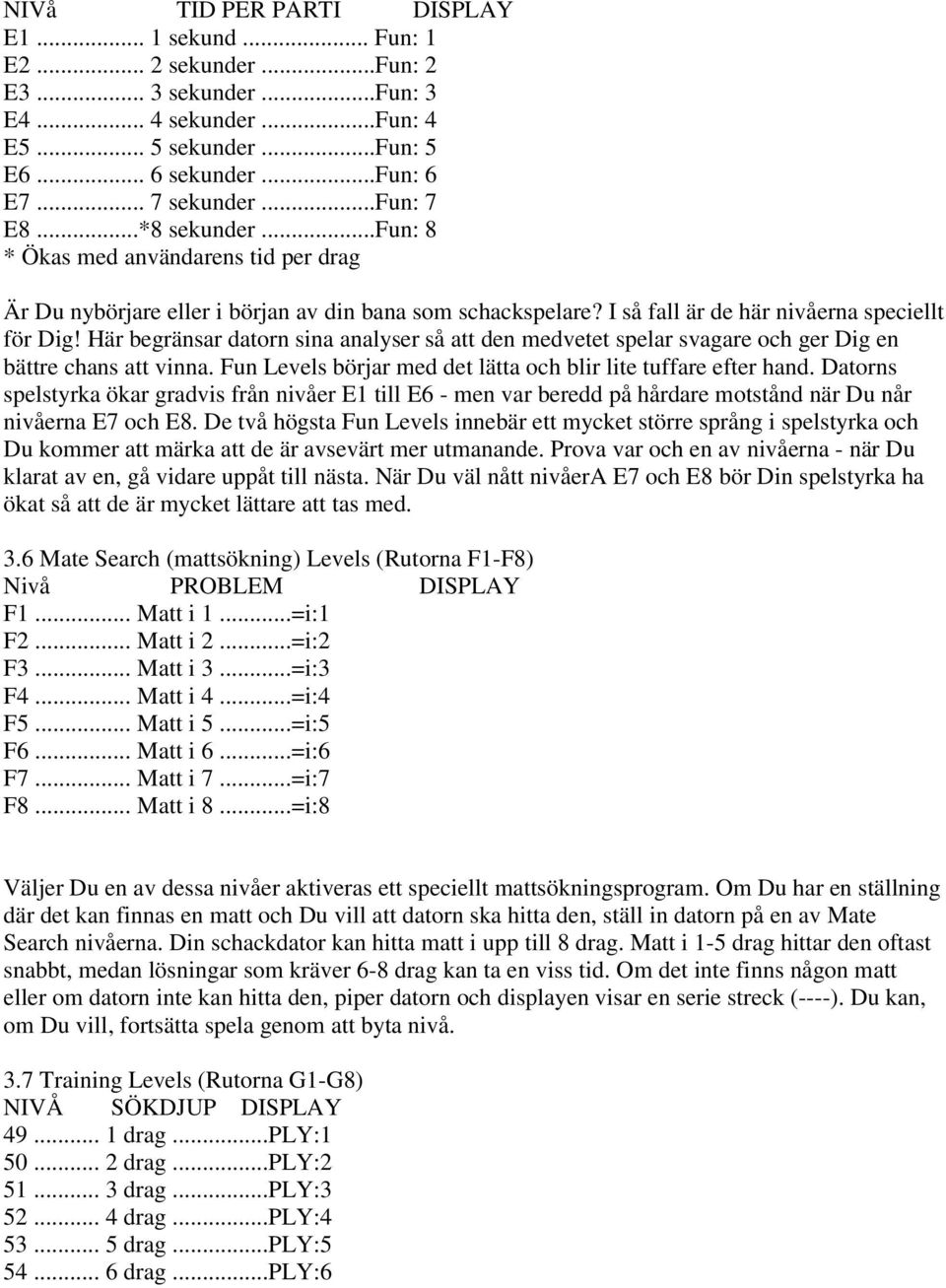 Här begränsar datorn sina analyser så att den medvetet spelar svagare och ger Dig en bättre chans att vinna. Fun Levels börjar med det lätta och blir lite tuffare efter hand.
