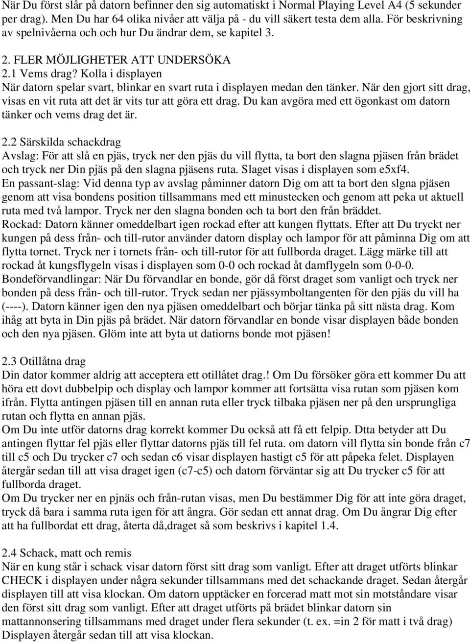Kolla i displayen När datorn spelar svart, blinkar en svart ruta i displayen medan den tänker. När den gjort sitt drag, visas en vit ruta att det är vits tur att göra ett drag.