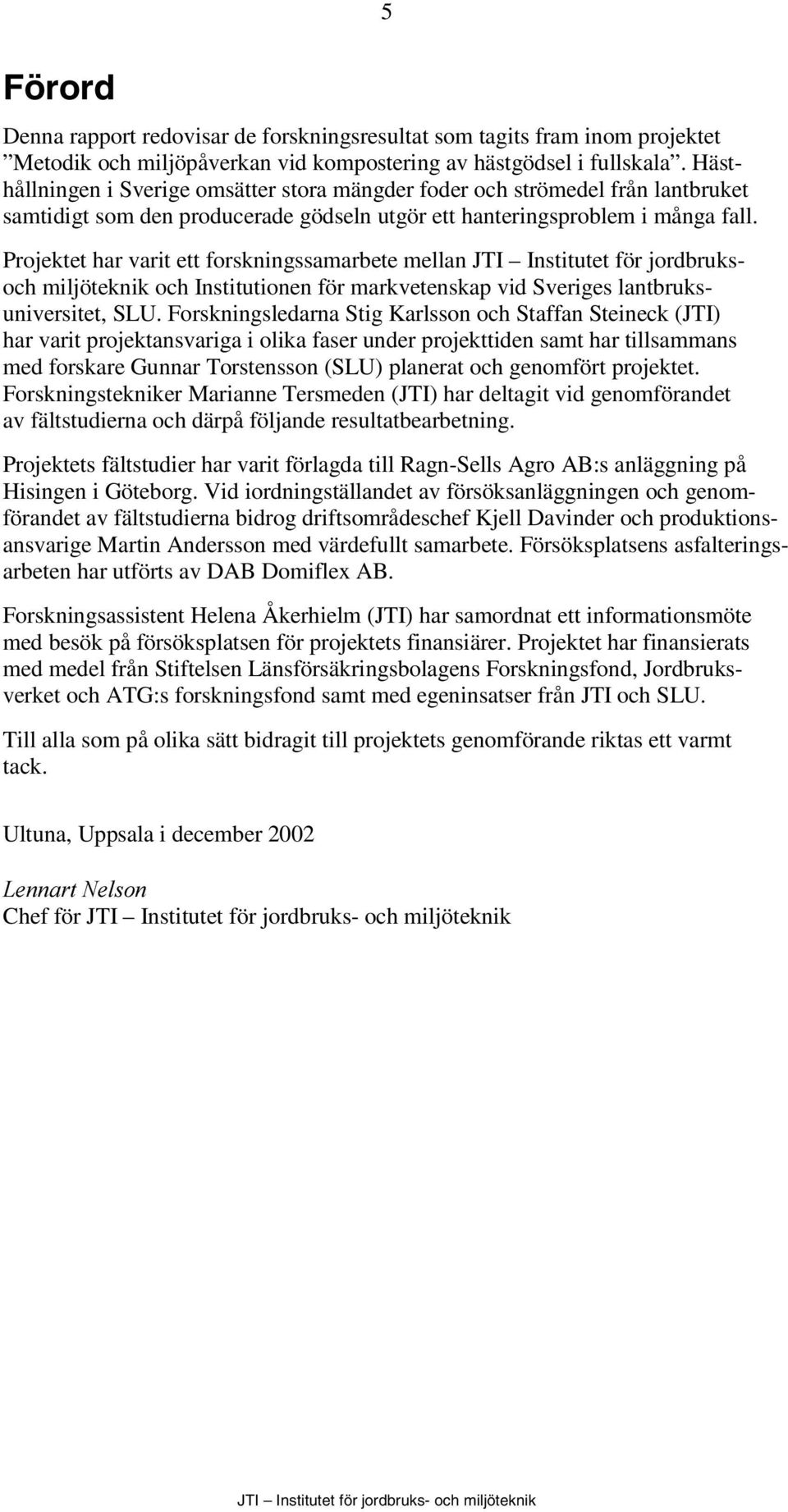Projektet har varit ett forskningssamarbete mellan JTI Institutet för jordbruksoch miljöteknik och Institutionen för markvetenskap vid Sveriges lantbruksuniversitet, SLU.