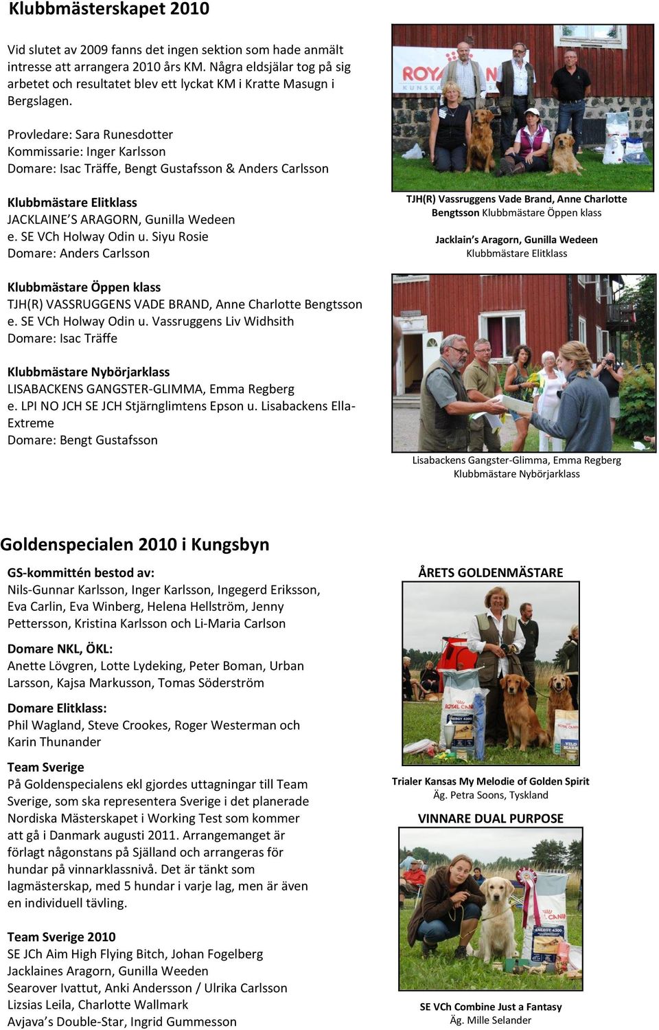 Provledare: Sara Runesdotter Kommissarie: Inger Karlsson Domare: Isac Träffe, Bengt Gustafsson & Anders Carlsson Klubbmästare Elitklass JACKLAINE S ARAGORN, Gunilla Wedeen e. SE VCh Holway Odin u.