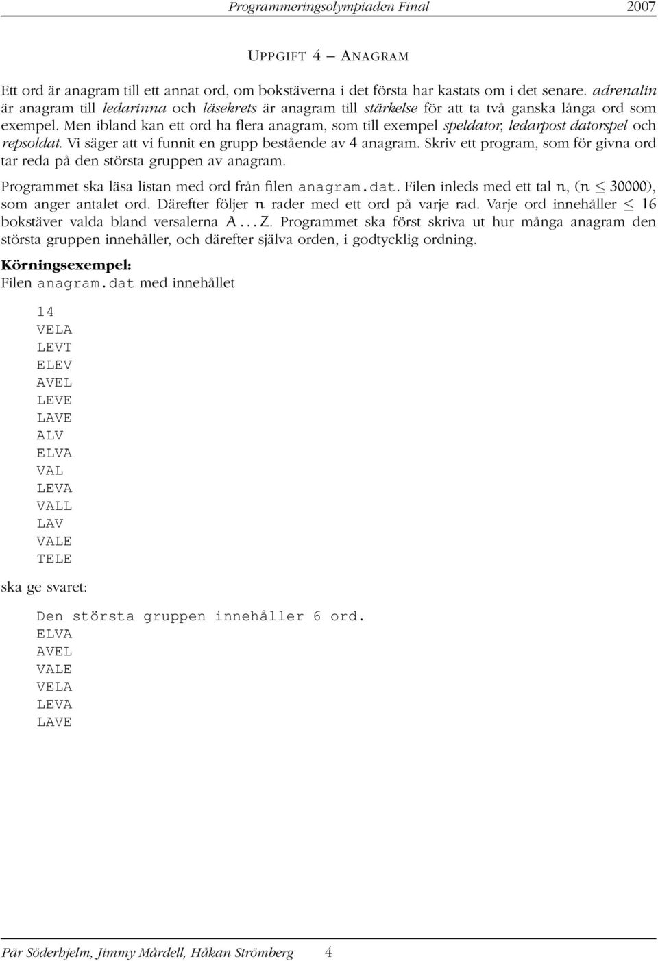 Men ibland kan ett ord ha flera anagram, som till exempel speldator, ledarpost datorspel och repsoldat. Vi säger att vi funnit en grupp bestående av 4 anagram.