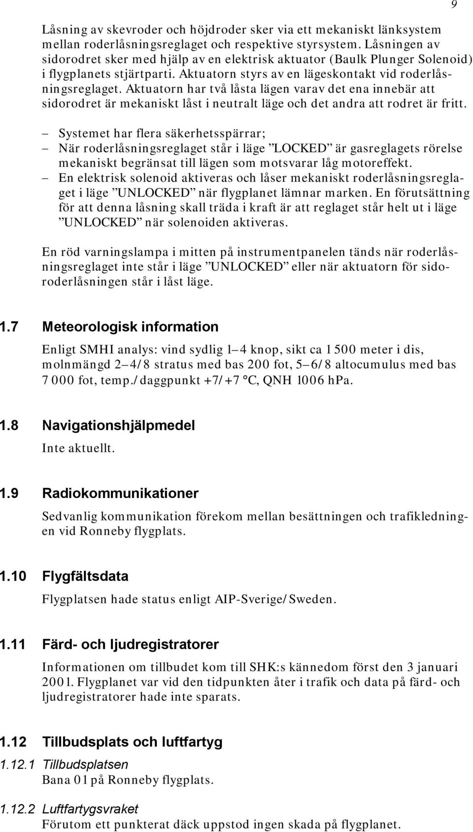 Aktuatorn har två låsta lägen varav det ena innebär att sidorodret är mekaniskt låst i neutralt läge och det andra att rodret är fritt.