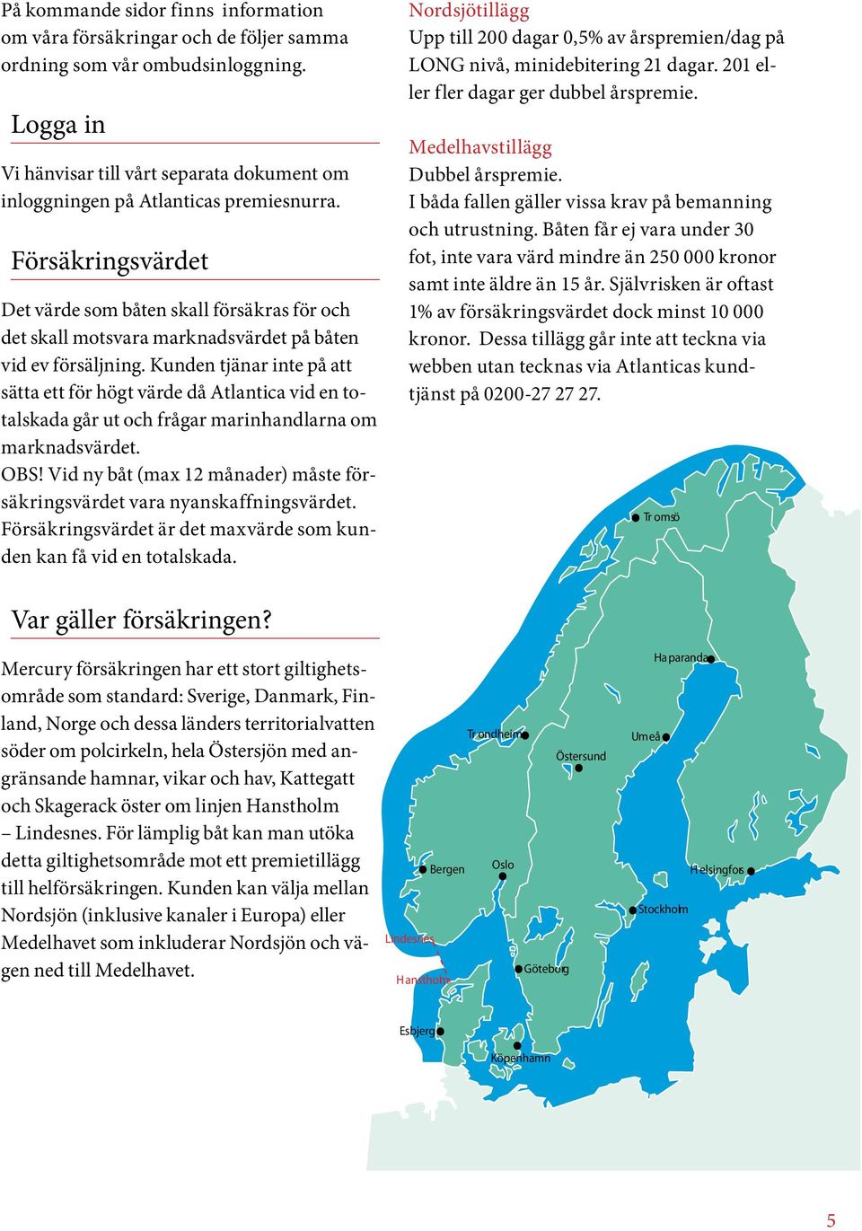 Försäkringsvärdet Det värde som båten skall försäkras för och det skall motsvara marknadsvärdet på båten vid ev försäljning.