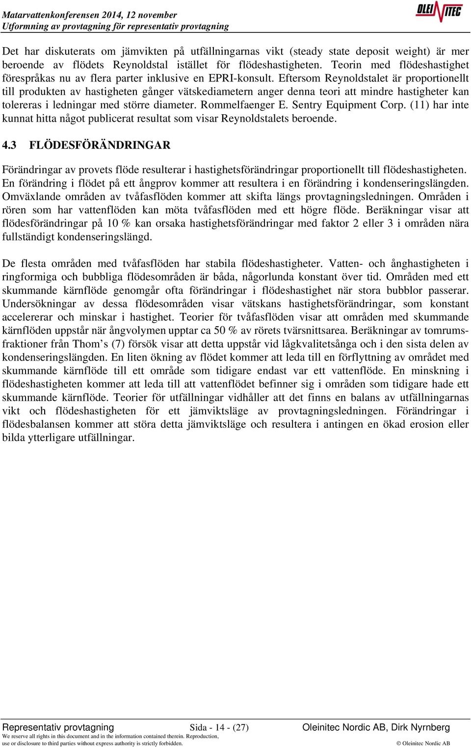 Eftersom Reynoldstalet är proportionellt till produkten av hastigheten gånger vätskediametern anger denna teori att mindre hastigheter kan tolereras i ledningar med större diameter. Rommelfaenger E.