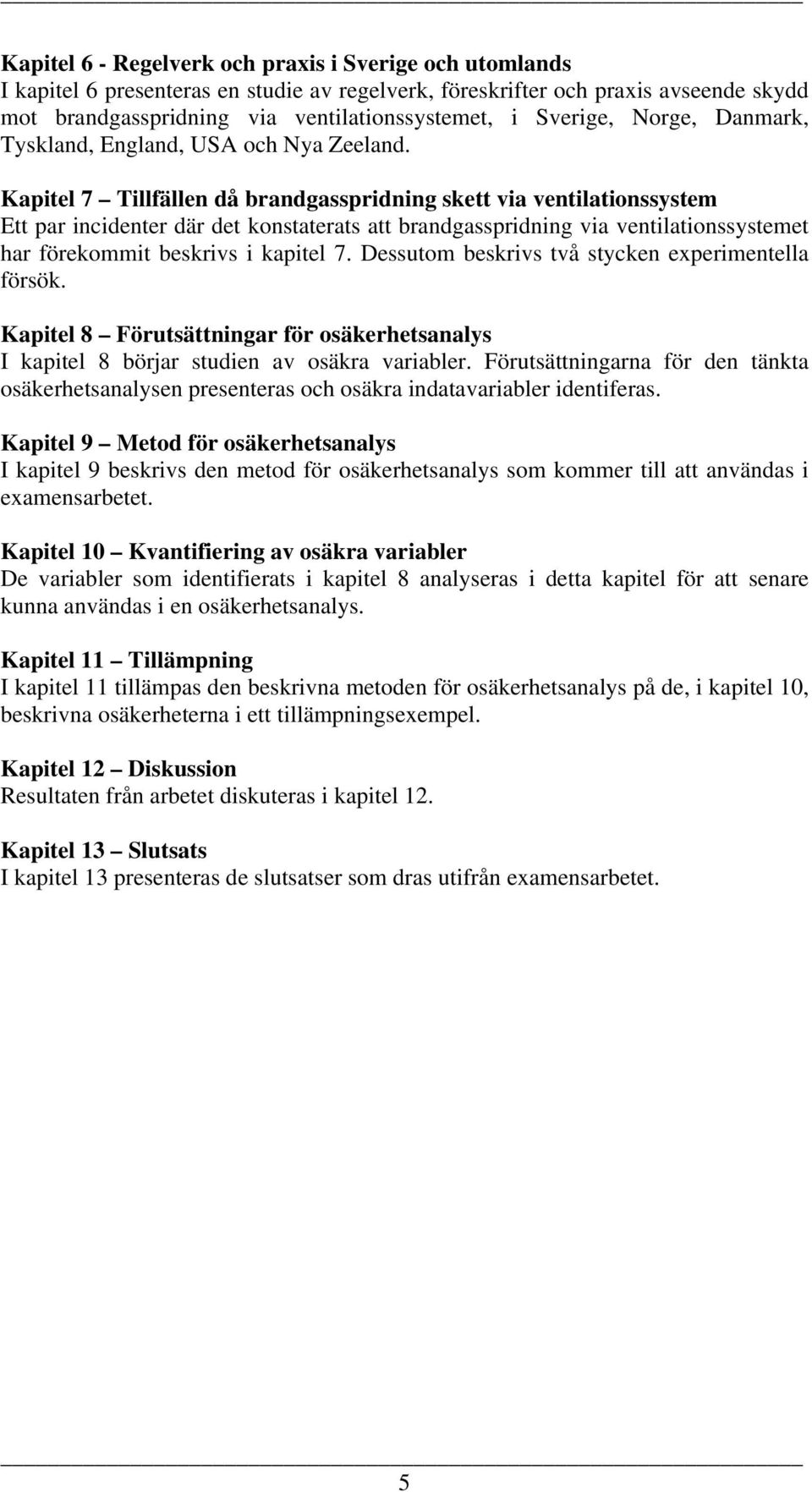Kapitel 7 Tillfällen då brandgasspridning skett via ventilationssystem Ett par incidenter där det konstaterats att brandgasspridning via ventilationssystemet har förekommit beskrivs i kapitel 7.