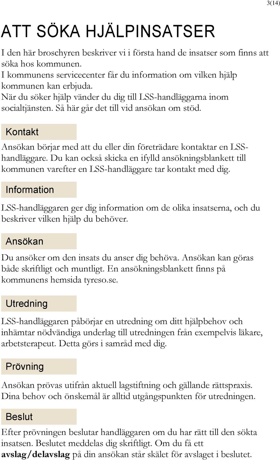 Kontakt Ansökan börjar med att du eller din företrädare kontaktar en LSShandläggare. Du kan också skicka en ifylld ansökningsblankett till kommunen varefter en LSS-handläggare tar kontakt med dig.