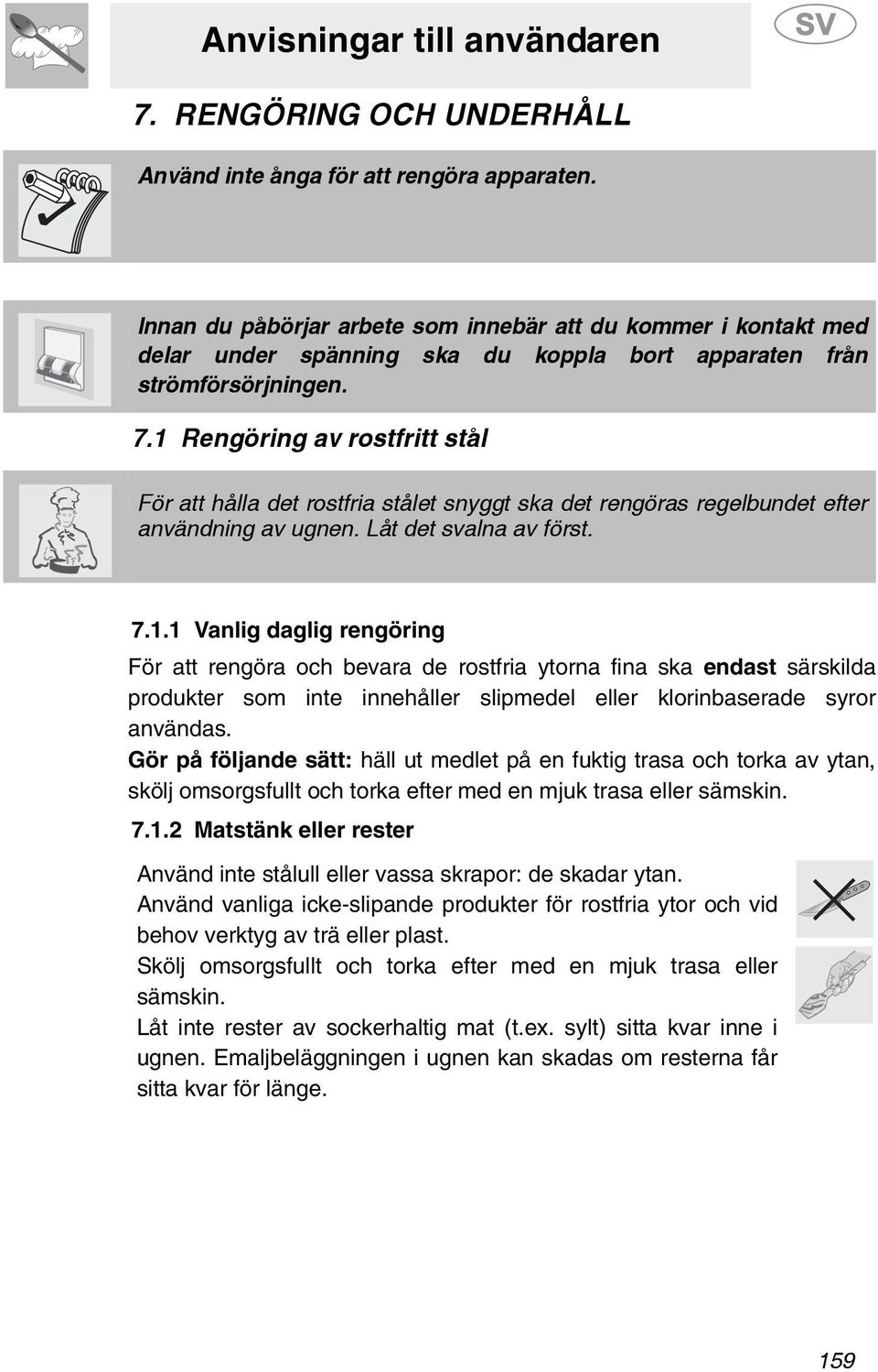 1 Rengöring av rostfritt stål För att hålla det rostfria stålet snyggt ska det rengöras regelbundet efter användning av ugnen. Låt det svalna av först. 7.1.1 Vanlig daglig rengöring För att rengöra och bevara de rostfria ytorna fina ska endast särskilda produkter som inte innehåller slipmedel eller klorinbaserade syror användas.