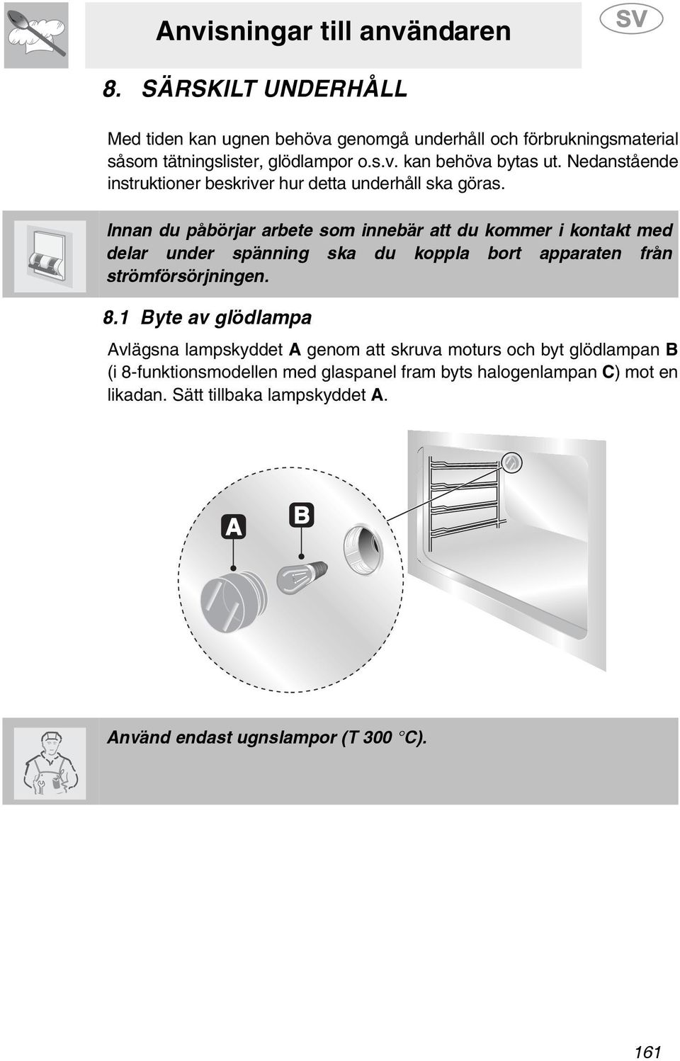 Innan du påbörjar arbete som innebär att du kommer i kontakt med delar under spänning ska du koppla bort apparaten från strömförsörjningen. 8.