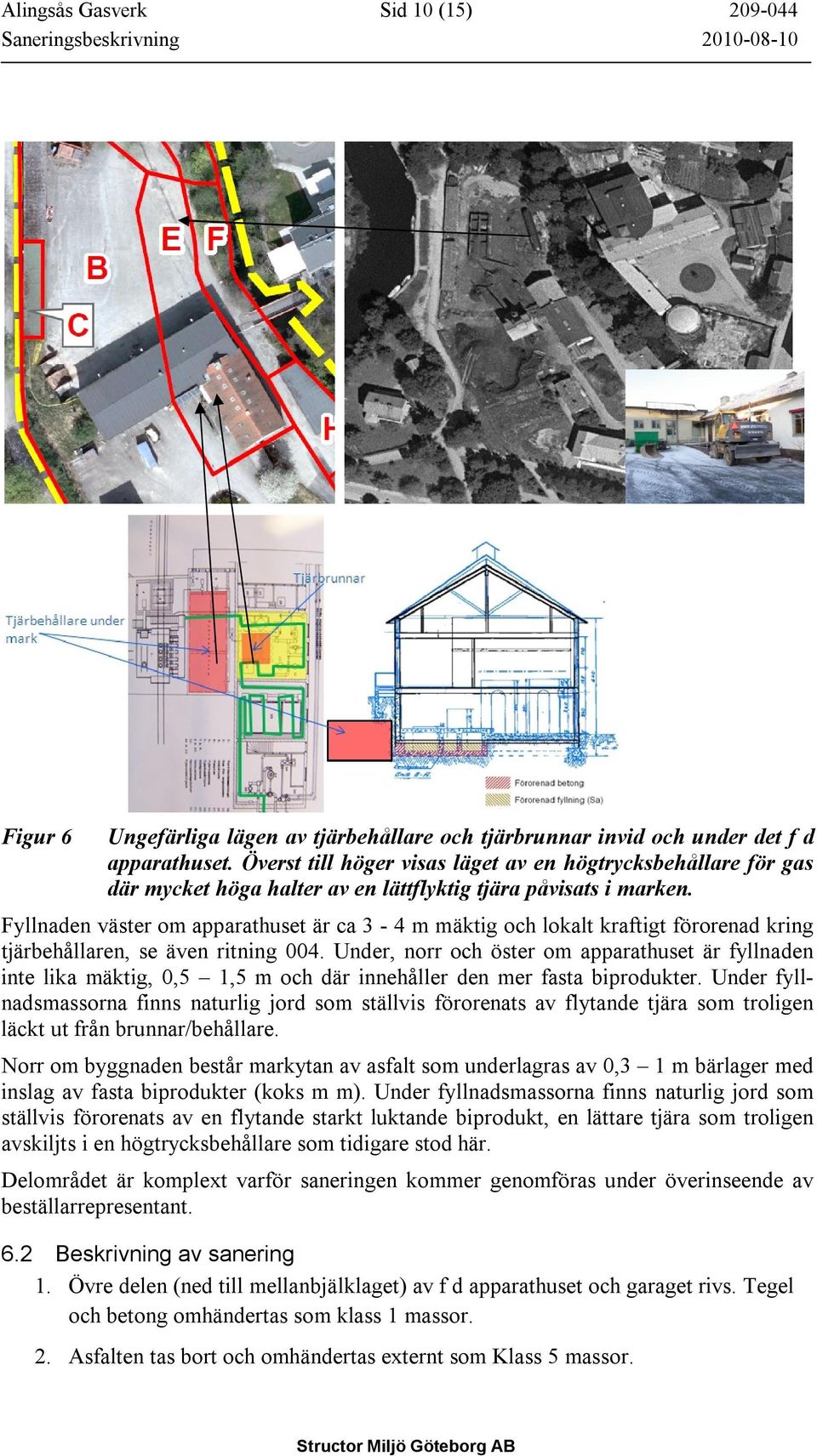 Fyllnaden väster om apparathuset är ca 3-4 m mäktig och lokalt kraftigt förorenad kring tjärbehållaren, se även ritning 004.