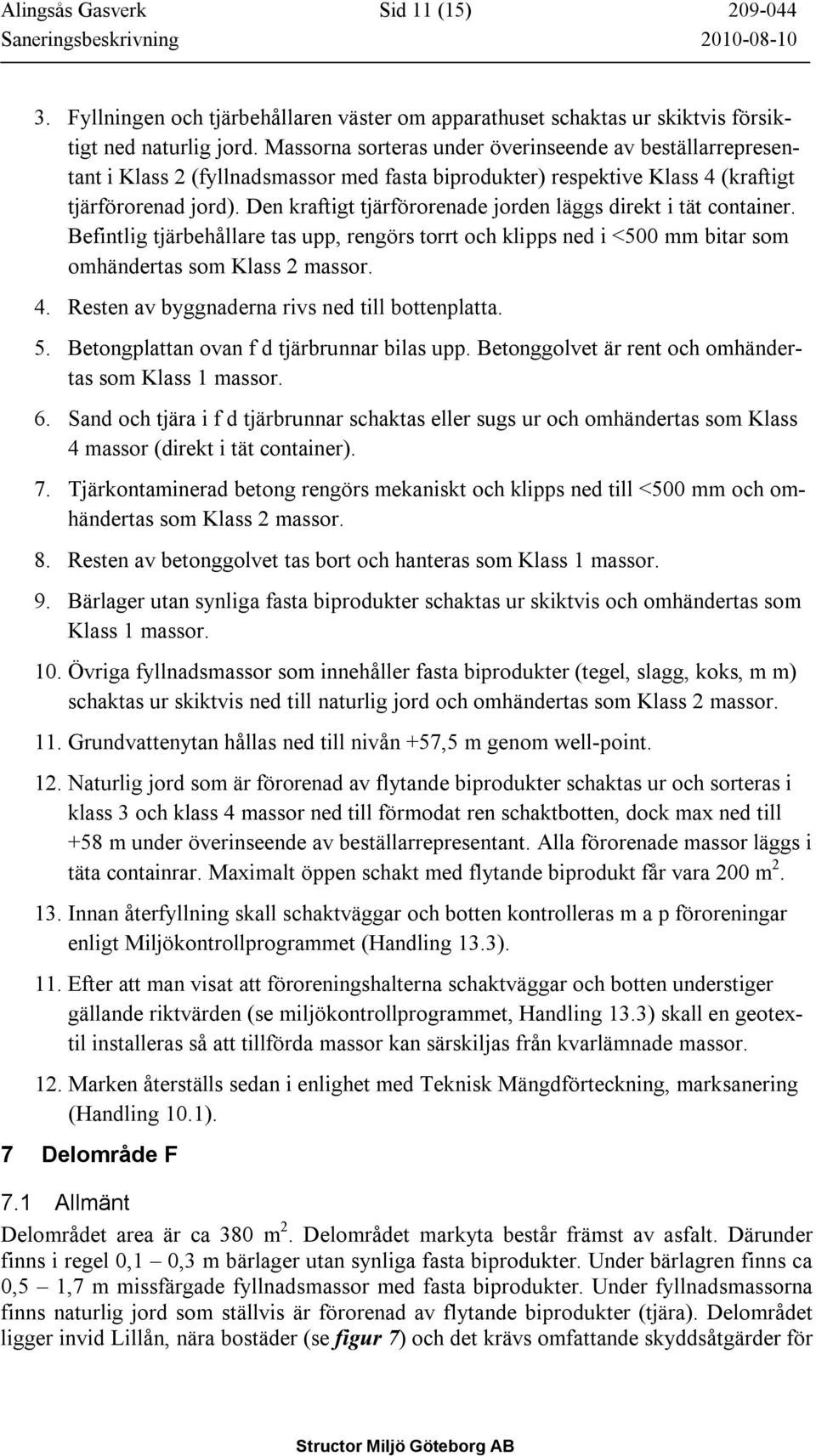 Den kraftigt tjärförorenade jorden läggs direkt i tät container. Befintlig tjärbehållare tas upp, rengörs torrt och klipps ned i <500 mm bitar som omhändertas som Klass 2 massor. 4.