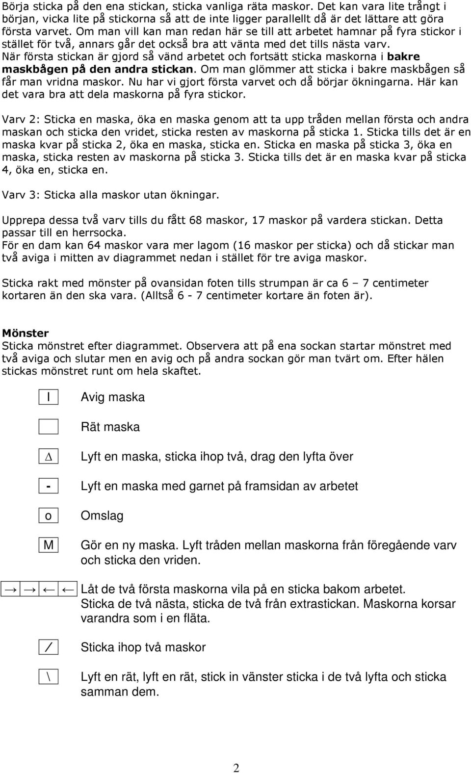 När första stickan är gjord så vänd arbetet och fortsätt sticka maskorna i bakre maskbågen på den andra stickan. Om man glömmer att sticka i bakre maskbågen så får man vridna maskor.