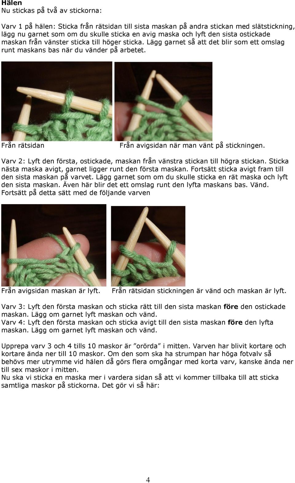 Från rätsidan Från avigsidan när man vänt på stickningen. Varv 2: Lyft den första, ostickade, maskan från vänstra stickan till högra stickan.