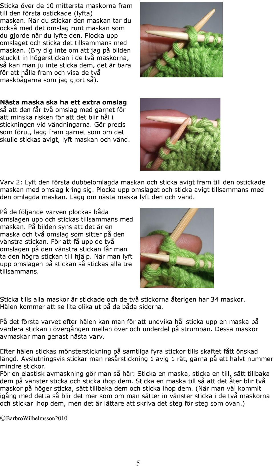 (Bry dig inte om att jag på bilden stuckit in högerstickan i de två maskorna, så kan man ju inte sticka dem, det är bara för att hålla fram och visa de två maskbågarna som jag gjort så).