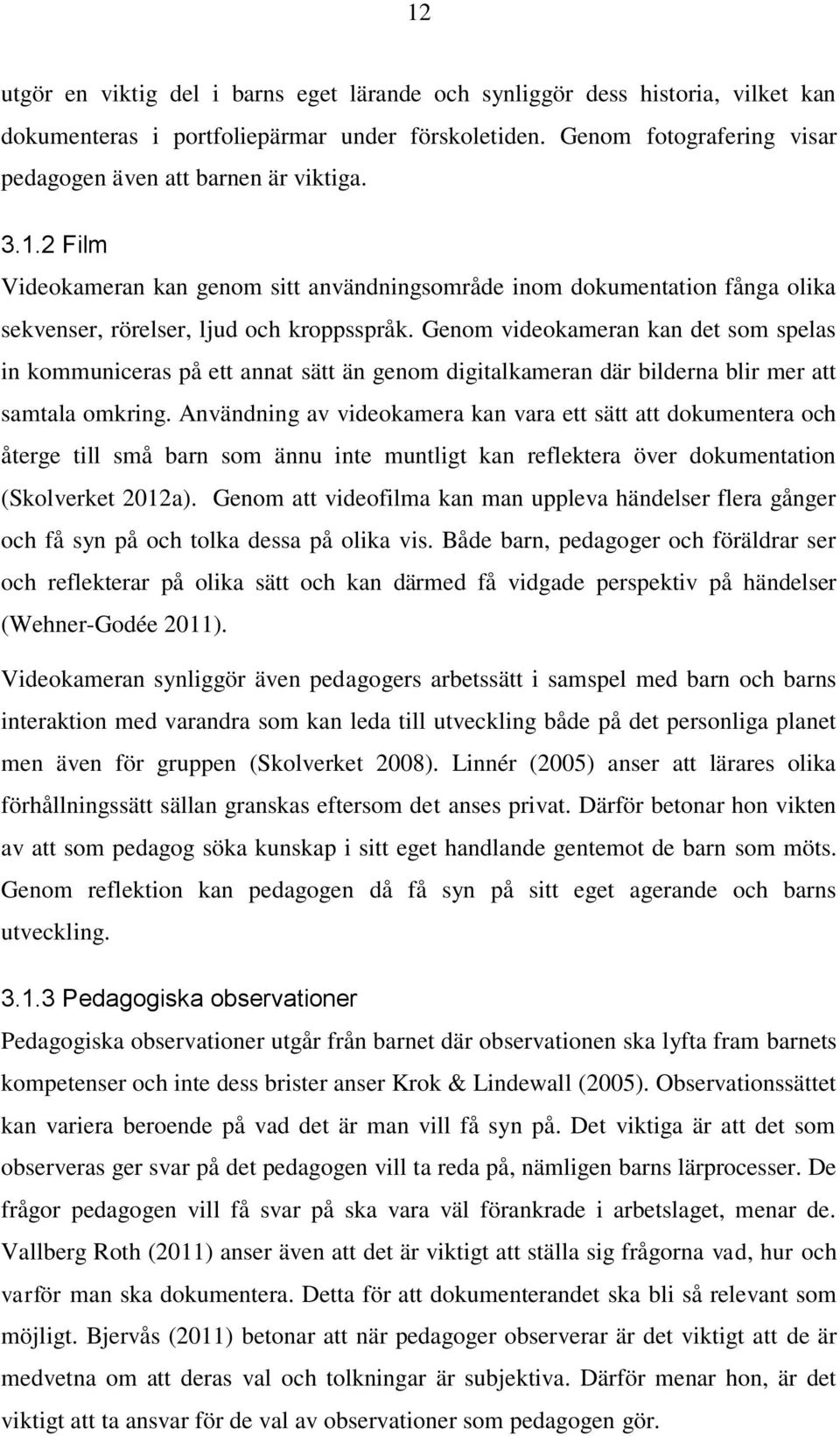 Genom videokameran kan det som spelas in kommuniceras på ett annat sätt än genom digitalkameran där bilderna blir mer att samtala omkring.